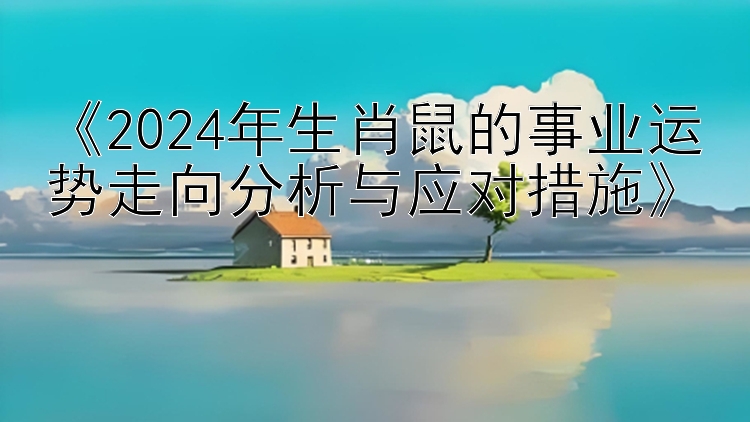 《2024年生肖鼠的事业运势走向分析与应对措施》