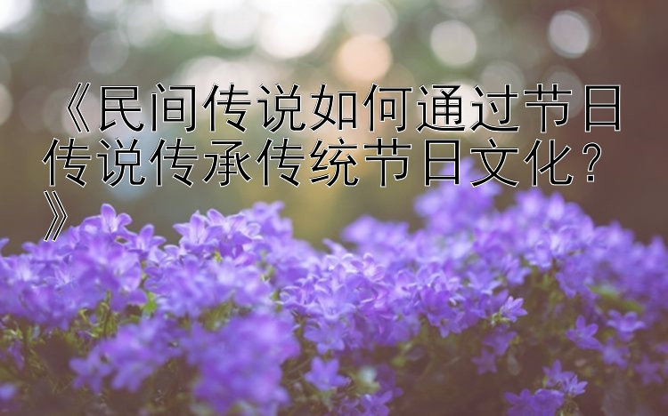 《民间传说如何通过节日传说传承传统节日文化？》