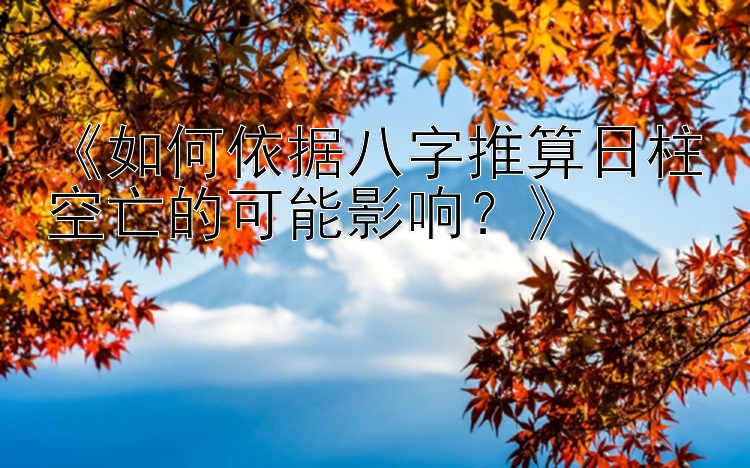 易彩快三计划app 《如何依据八字推算日柱空亡的可能影响？》