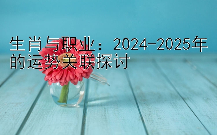 生肖与职业：2024-2025年的运势关联探讨