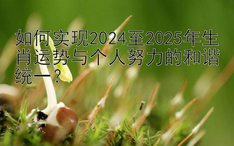 如何实现2024至2025年生肖运势与个人努力的和谐统一？