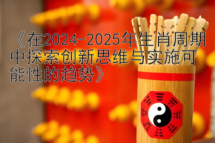 《在2024-2025年生肖周期中探索创新思维与实施可能性的趋势》