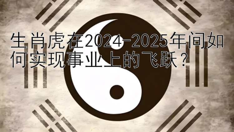 生肖虎在2024-2025年间如何实现事业上的飞跃？