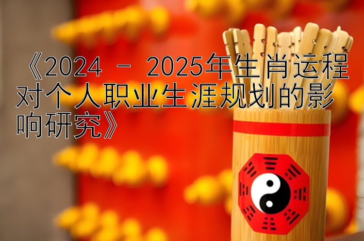 《2024 - 2025年生肖运程对个人职业生涯规划的影响研究》