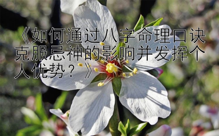 《如何通过八字命理口诀克服忌神的影响并发挥个人优势？》