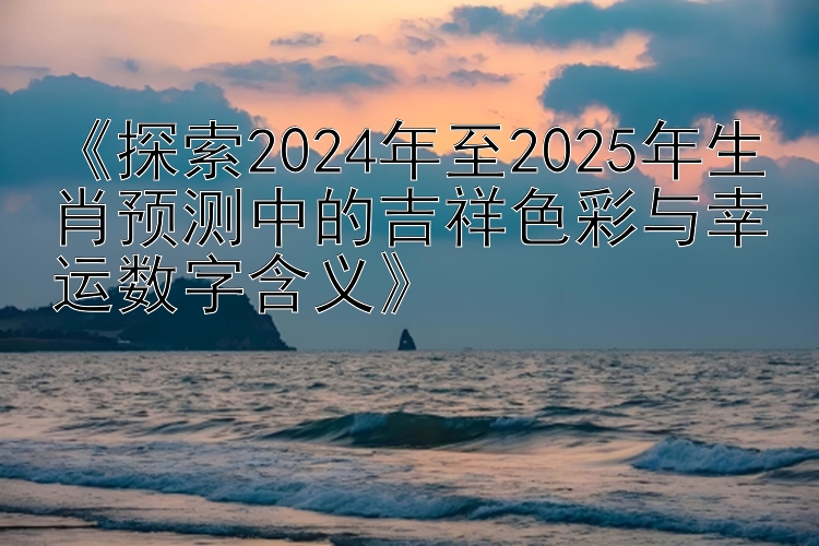 《探索2024年至2025年生肖预测中的吉祥色彩与幸运数字含义》