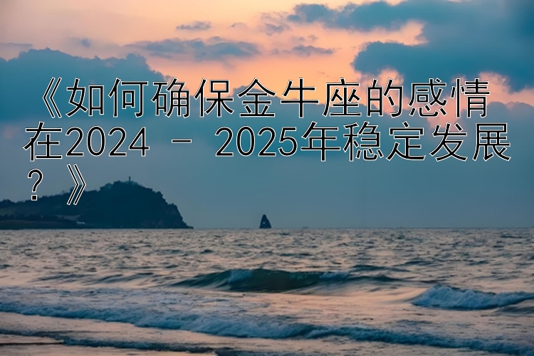 《如何确保金牛座的感情在2024 - 2025年稳定发展？》