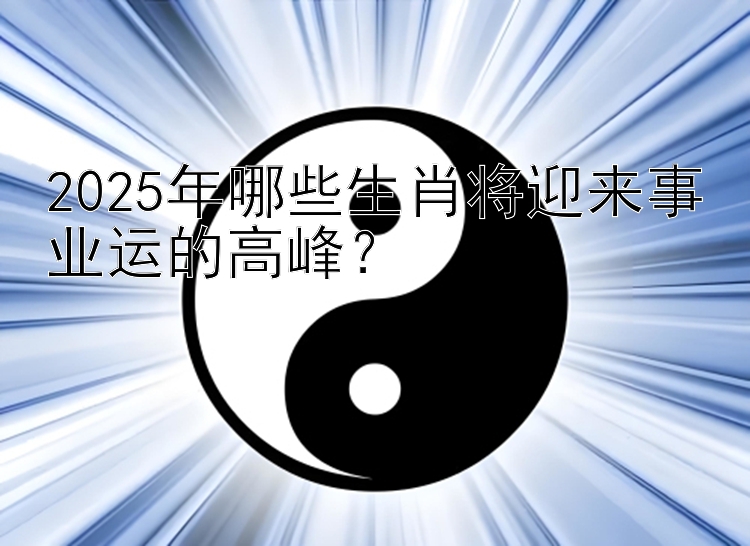 2025年哪些生肖将迎来事业运的高峰？