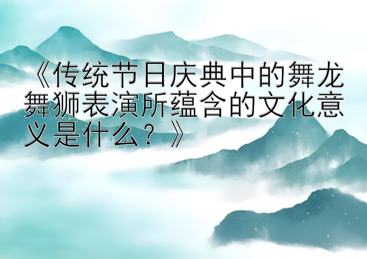 《传统节日庆典中的舞龙舞狮表演所蕴含的文化意义是什么？》