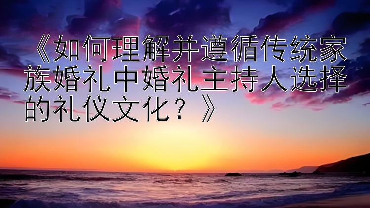 《如何理解并遵循传统家族婚礼中婚礼主持人选择的礼仪文化？》