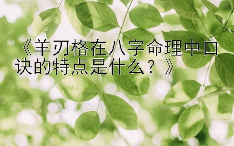 《羊刃格在八字命理中口诀的特点是什么？》