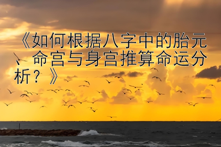 《如何根据八字中的胎元、命宫与身宫推算命运分析？》