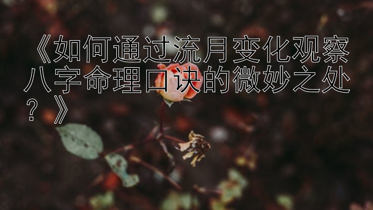 《如何通过流月变化观察八字命理口诀的微妙之处？》