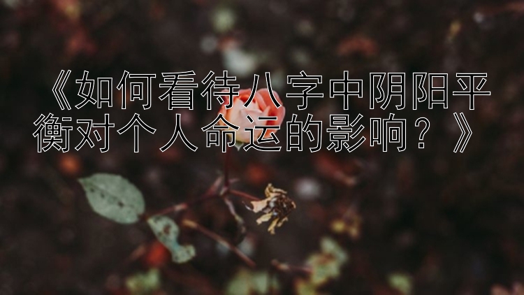 《如何看待八字中阴阳平衡对个人命运的影响？》