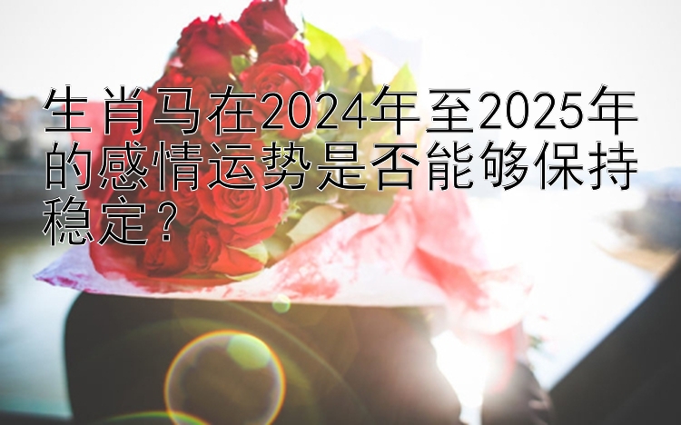 生肖马在2024年至2025年的感情运势是否能够保持稳定？