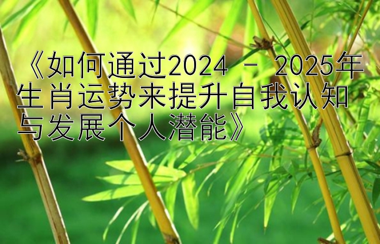 《如何通过2024 - 2025年生肖运势来提升自我认知与发展个人潜能》