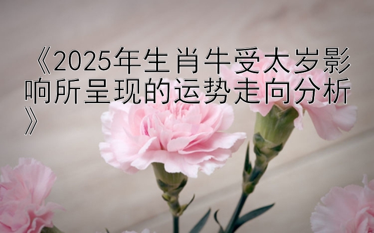 《2025年生肖牛受太岁影响所呈现的运势走向分析》