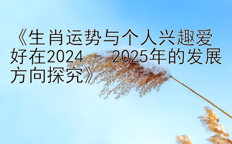 《生肖运势与个人兴趣爱好在2024 - 2025年的发展方向探究》