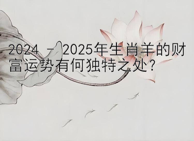 2024 - 2025年生肖羊的财富运势有何独特之处？