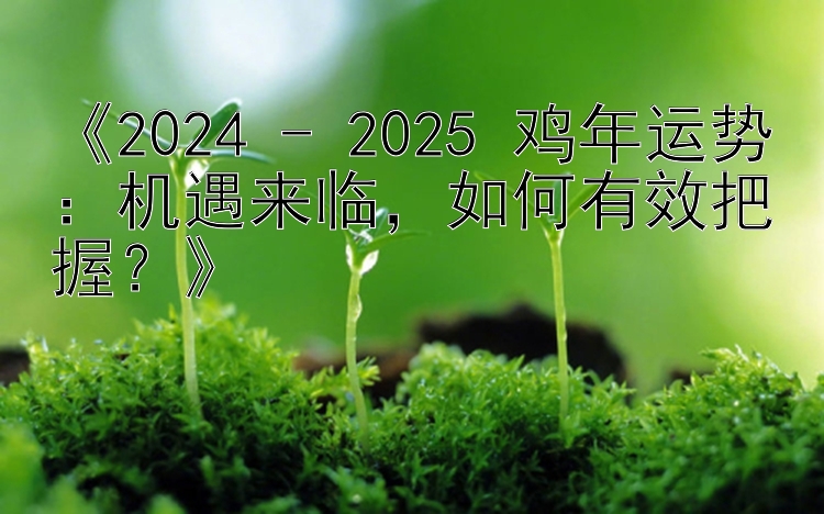 《2024 - 2025 鸡年运势：机遇来临，如何有效把握？》