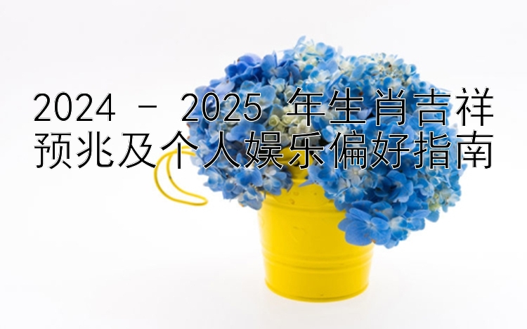 2024 - 2025 年生肖吉祥预兆及个人娱乐偏好指南