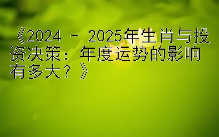 《2024 - 2025年生肖与投资决策：年度运势的影响有多大？》