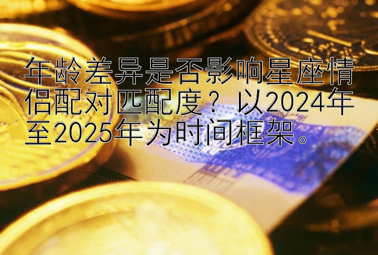 年龄差异是否影响星座情侣配对匹配度？以2024年至2025年为时间框架。