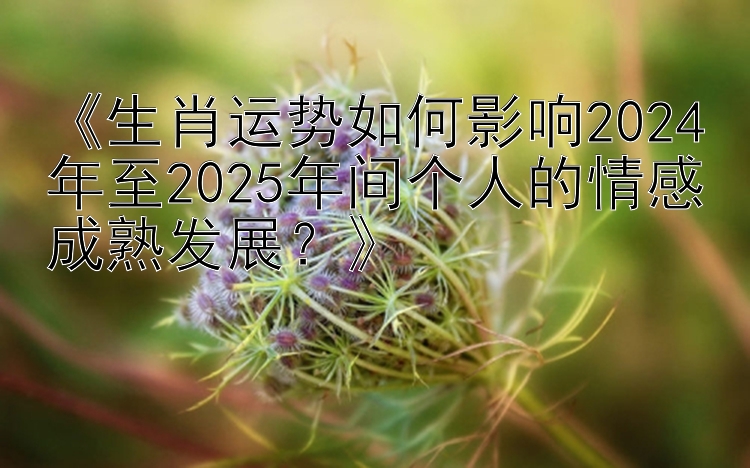 《生肖运势如何影响2024年至2025年间个人的情感成熟发展？》