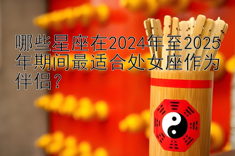  快三计划网址 哪些星座在2024年至2025年期间最适合处女座作为伴侣？