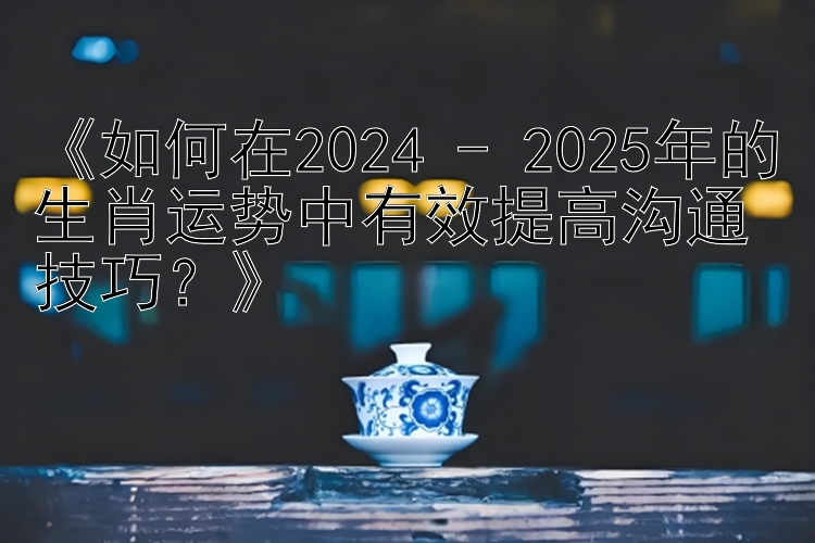 江苏快三人工计划下载 《如何在2024 - 2025年的生肖运势中有效提高沟通技巧？》