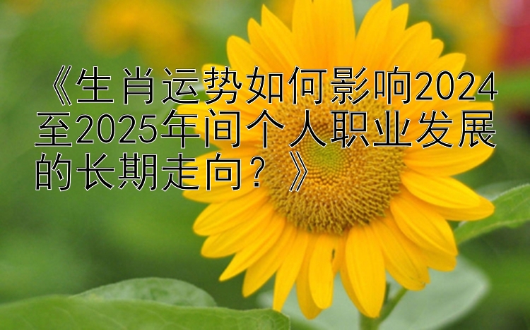 《生肖运势如何影响2024至2025年间个人职业发展的长期走向？》