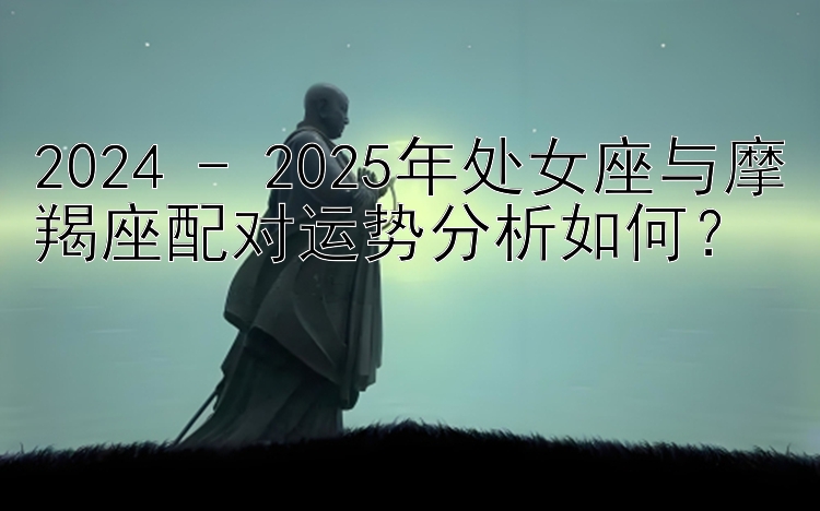 2024 - 2025年处女座与摩羯座配对运势分析如何？