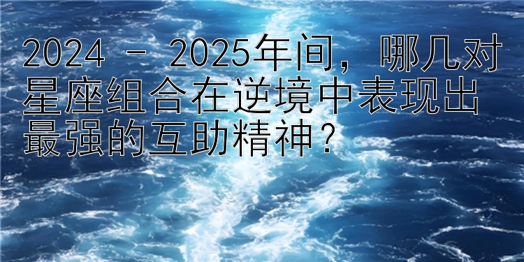 2024 - 2025年间，哪几对星座组合在逆境中表现出最强的互助精神？