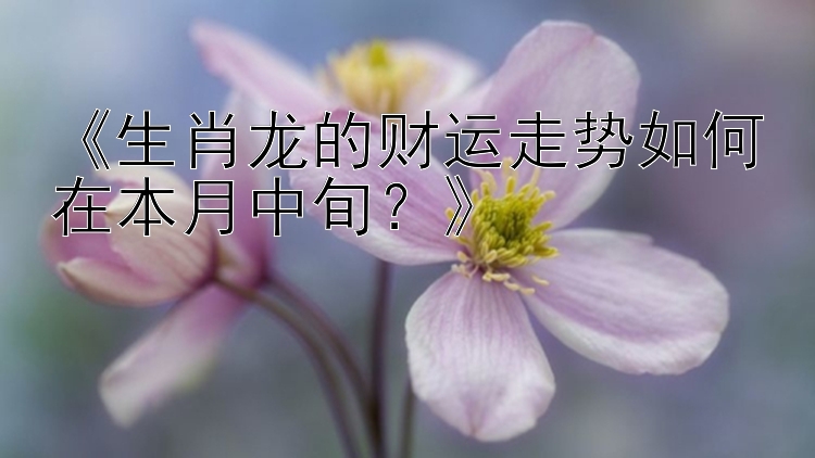 《生肖龙的财运走势如何在本月中旬？》