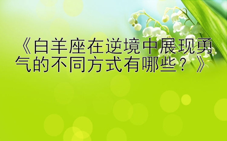 《白羊座在逆境中展现勇气的不同方式有哪些？》