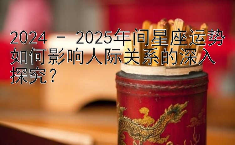 2024 - 2025年间星座运势如何影响人际关系的深入探究？