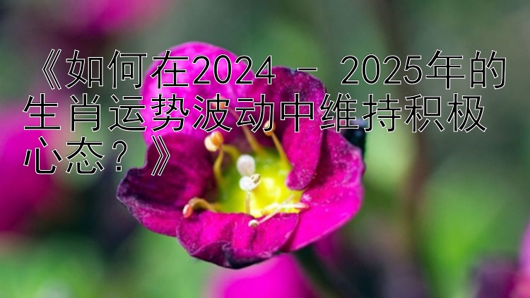 《如何在2024 - 2025年的生肖运势波动中维持积极心态？》