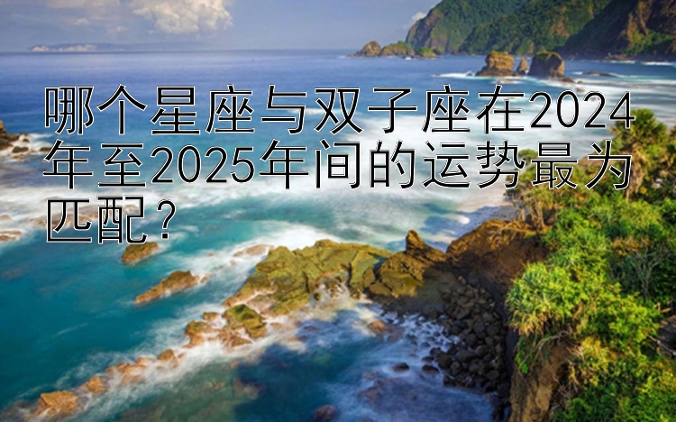 哪个星座与双子座在2024年至2025年间的运势最为匹配？