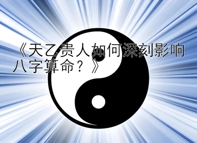 《天乙贵人如何深刻影响八字算命？》