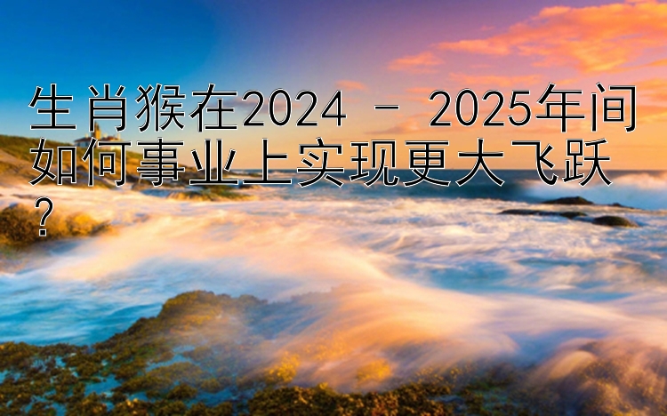 生肖猴在2024 - 2025年间如何事业上实现更大飞跃？