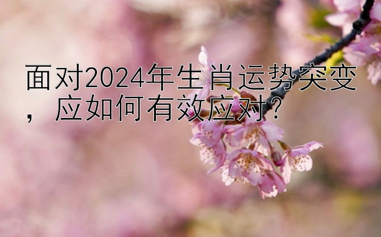 面对2024年生肖运势突变，应如何有效应对？