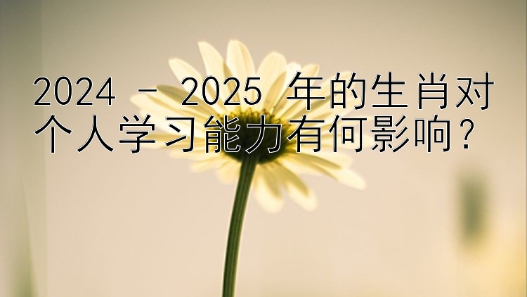 2024 - 2025 年的生肖对个人学习能力有何影响？