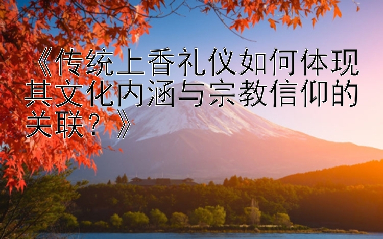 《传统上香礼仪如何体现其文化内涵与宗教信仰的关联？》