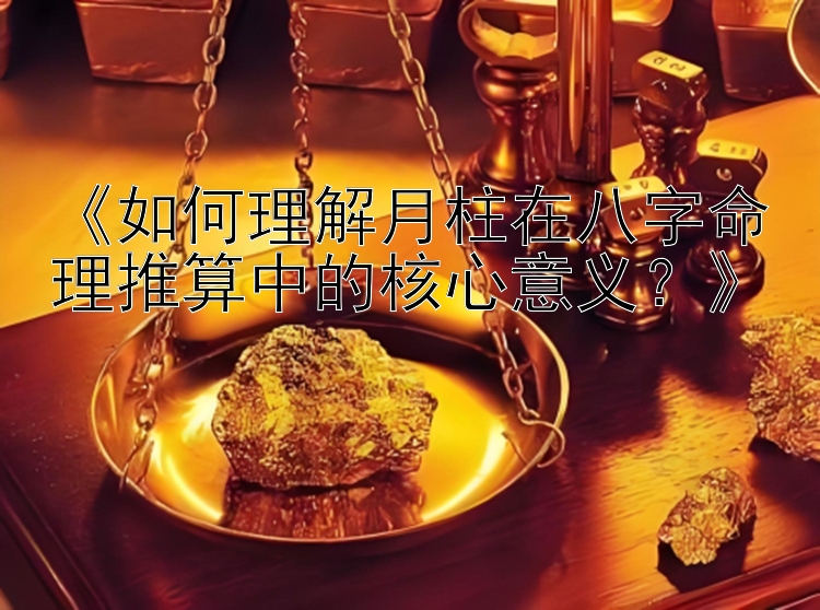 《如何理解月柱在八字命理推算中的核心意义？》