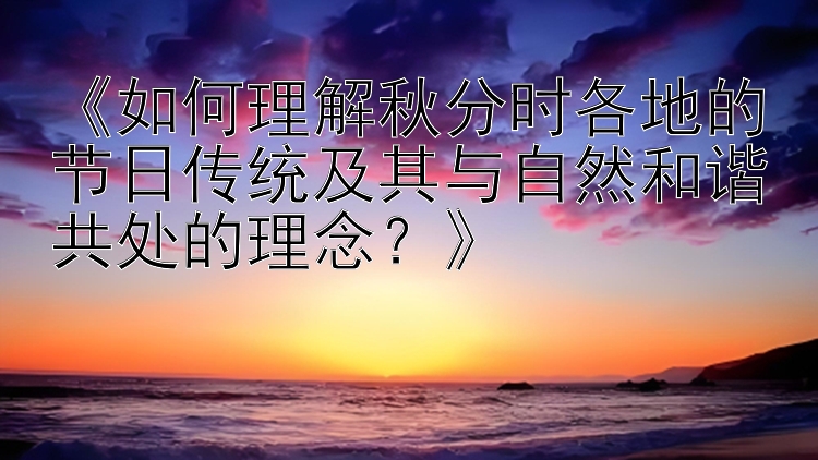 《如何理解秋分时各地的节日传统及其与自然和谐共处的理念？》