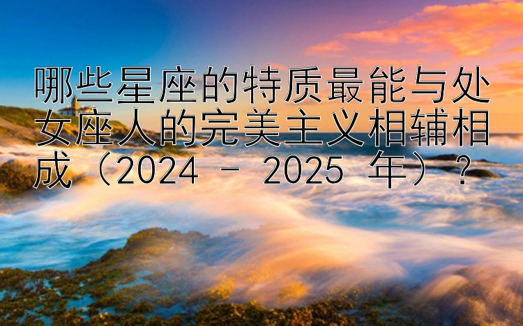 哪些星座的特质最能与处女座人的完美主义相辅相成（2024 - 2025 年）？