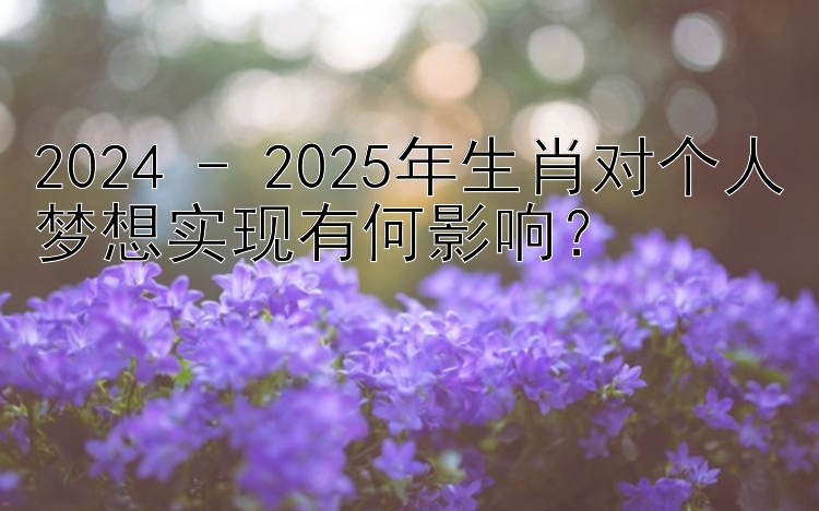 2024 - 2025年生肖对个人梦想实现有何影响？