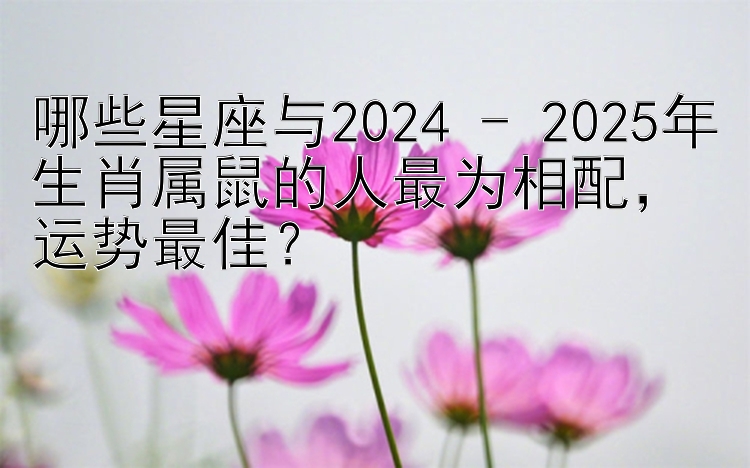 哪些星座与2024 - 2025年生肖属鼠的人最为相配，运势最佳？