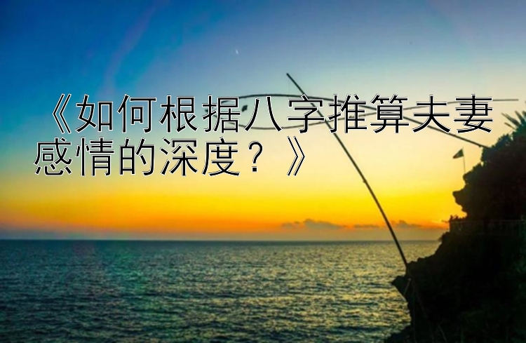 《如何根据八字推算夫妻感情的深度？》