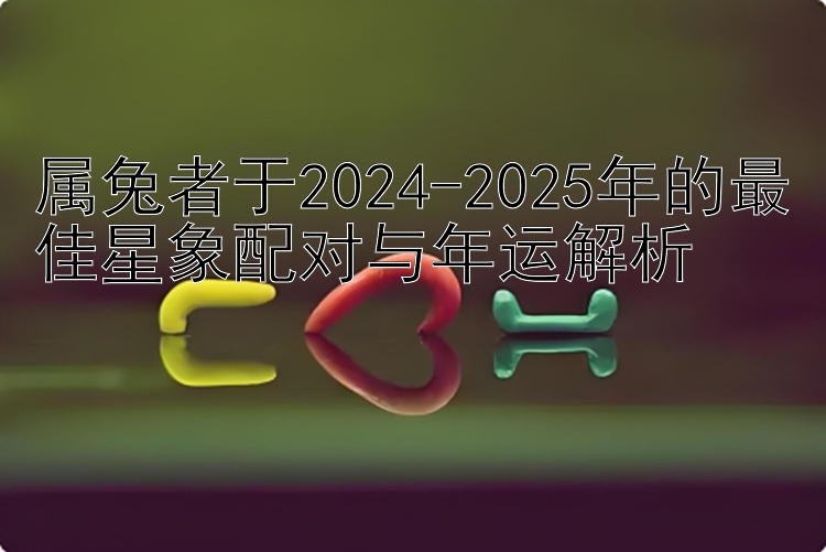 属兔者于2024-2025年的最佳星象配对与年运解析